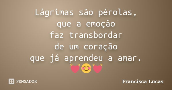 Lágrimas são pérolas, que a emoção faz transbordar de um coração que já aprendeu a amar. 💓😊💓... Frase de Francisca Lucas.