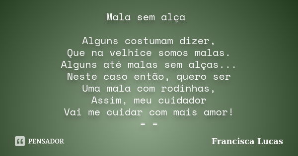 Mala sem alça Alguns costumam dizer, Que na velhice somos malas. Alguns até malas sem alças... Neste caso então, quero ser Uma mala com rodinhas, Assim, meu cui... Frase de Francisca Lucas.