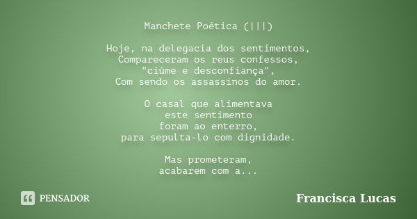 Manchete Poética (|||) Hoje, na delegacia dos sentimentos, Compareceram os reus confessos, "ciúme e desconfiança", Com sendo os assassinos do amor. O ... Frase de Francisca Lucas.