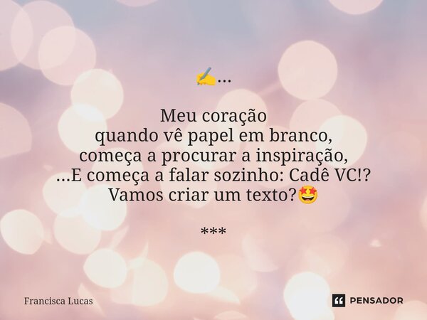 ⁠✍️... Meu coração quando vê papel em branco, começa a procurar a inspiração, ...E começa a falar sozinho: Cadê VC!? Vamos criar um texto?🤩 ***... Frase de Francisca Lucas.