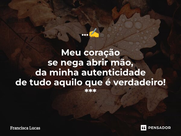 ⁠...✍️ Meu coração se nega abrir mão, da minha autenticidade de tudo aquilo que é verdadeiro! ***... Frase de Francisca Lucas.