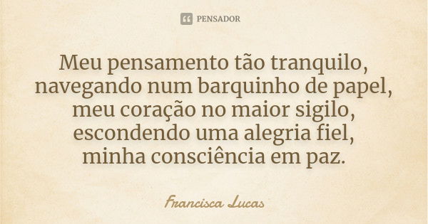 Meu pensamento tão tranquilo, navegando num barquinho de papel, meu coração no maior sigilo, escondendo uma alegria fiel, minha consciência em paz.... Frase de Francisca Lucas.