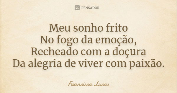 Meu sonho frito No fogo da emoção, Recheado com a doçura Da alegria de viver com paixão.... Frase de Francisca Lucas.