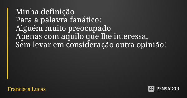 Minha definição Para a palavra fanático:
Alguém muito preocupado
Apenas com aquilo que lhe interessa,
Sem levar em consideração outra opinião!... Frase de Francisca Lucas.