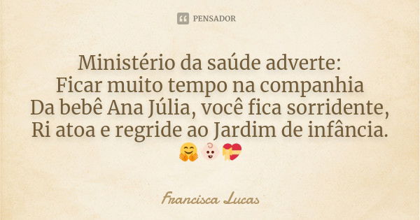 Ministério da saúde adverte: Ficar muito tempo na companhia Da bebê Ana Júlia, você fica sorridente, Ri atoa e regride ao Jardim de infância. 🤗👶🏻💝... Frase de Francisca Lucas.