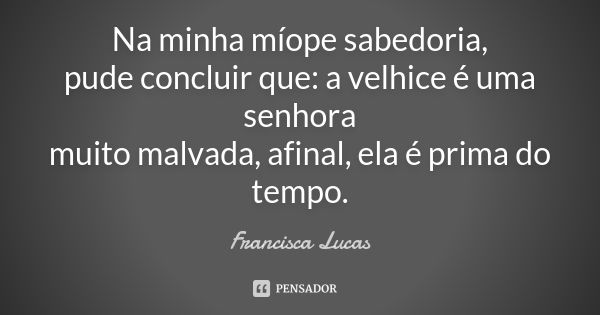 Na minha míope sabedoria, pude concluir que: a velhice é uma senhora muito malvada, afinal, ela é prima do tempo.... Frase de Francisca Lucas.