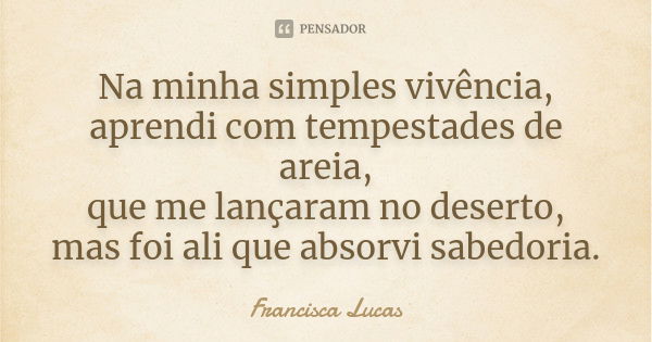 Na minha simples vivência, aprendi com tempestades de areia, que me lançaram no deserto, mas foi ali que absorvi sabedoria.... Frase de Francisca Lucas.