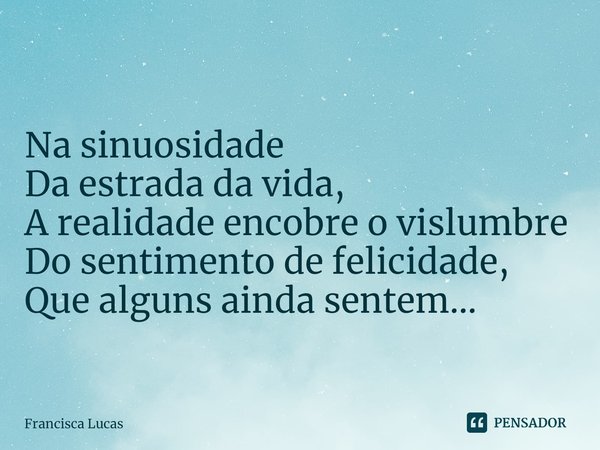 ⁠Na sinuosidade
Da estrada da vida,
A realidade encobre o vislumbre
Do sentimento de felicidade,
Que alguns ainda sentem...... Frase de Francisca Lucas.