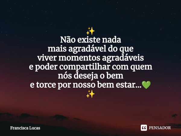 ⁠✨ Não existe nada mais agradável do que viver momentos agradáveis e poder compartilhar com quem nós deseja o bem e torce por nosso bem estar...💚 ✨... Frase de Francisca Lucas.