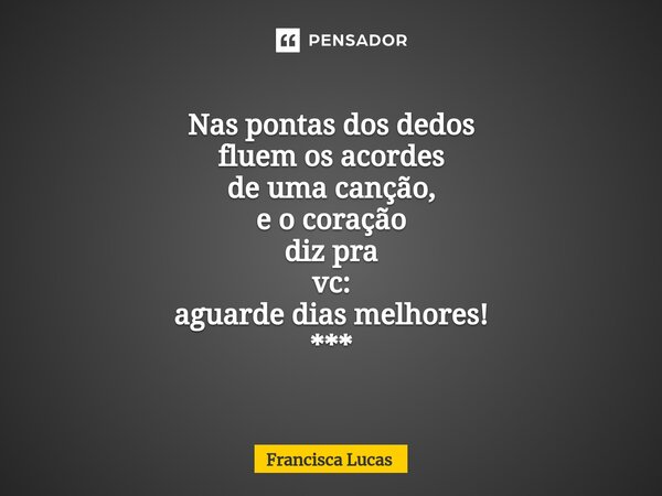 ⁠* Nas pontas dos dedos fluem os acordes de uma canção, e o coração diz pra vc: aguarde dias melhores! ***... Frase de Francisca Lucas.