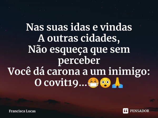 ⁠Nas suas idas e vindas
A outras cidades,
Não esqueça que sem perceber
Você dá carona a um inimigo:
O covit19...😷😲🙏... Frase de Francisca Lucas.