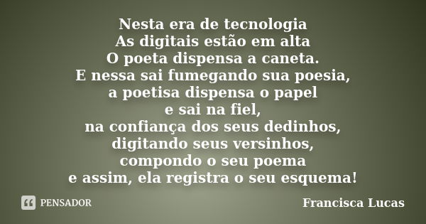 Nesta era de tecnologia As digitais estão em alta O poeta dispensa a caneta. E nessa sai fumegando sua poesia, a poetisa dispensa o papel e sai na fiel, na conf... Frase de Francisca Lucas.