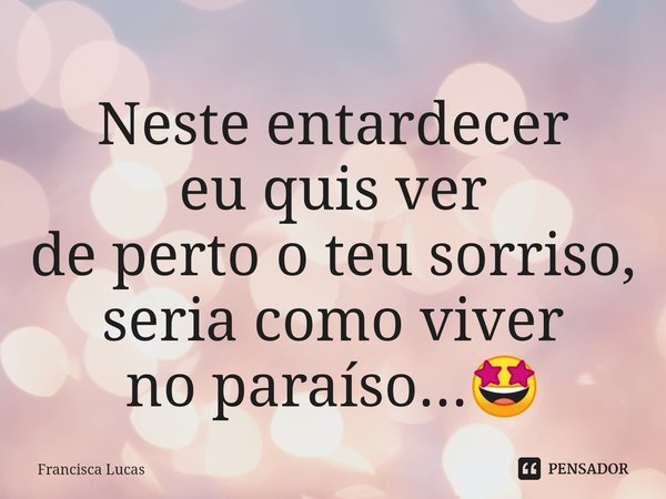 ⁠Neste entardecer
eu quis ver
de perto o teu sorriso,
seria como viver
no paraíso...🤩... Frase de Francisca Lucas.