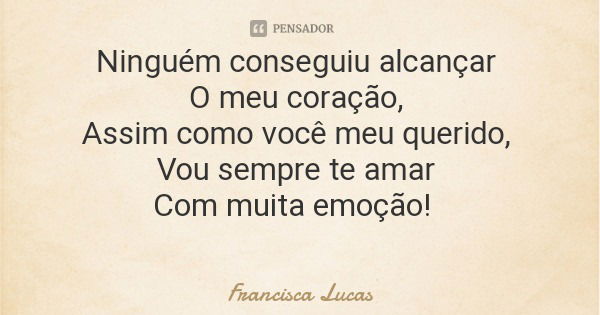 Ninguém conseguiu alcançar O meu coração, Assim como você meu querido, Vou sempre te amar Com muita emoção!... Frase de Francisca Lucas.