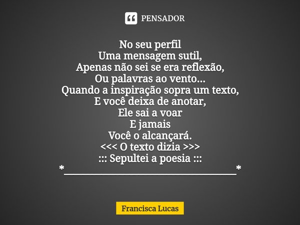 ⁠No seu perfil
Uma mensagem sutil,
Apenas não sei se era reflexão,
Ou palavras ao vento...
Quando a inspiração sopra um texto,
E você deixa de anotar,
Ele sai a... Frase de Francisca Lucas.