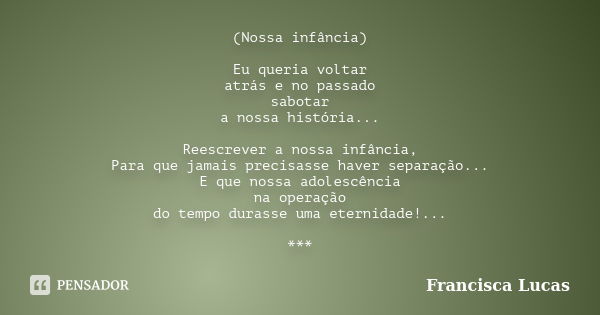 (Nossa infância) Eu queria voltar atrás e no passado sabotar a nossa história... Reescrever a nossa infância, Para que jamais precisasse haver separação... E qu... Frase de Francisca Lucas.