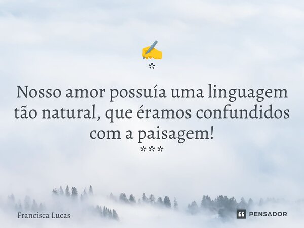 ⁠✍️ * Nosso amor possuía uma linguagem tão natural, que éramos confundidos com a paisagem! ***... Frase de Francisca Lucas.