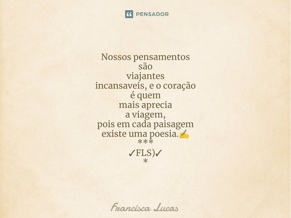 ⁠* Nossos pensamentos são viajantes incansaveis, e o coração é quem mais aprecia a viagem, pois em cada paisagem existe uma poesia.✍️ *** ✓FLS)✓ *... Frase de Francisca Lucas.