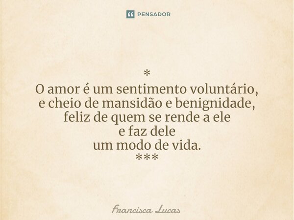 ⁠* O amor é um sentimento voluntário, e cheio de mansidão e benignidade, feliz de quem se rende a ele e faz dele um modo de vida. ***... Frase de Francisca Lucas.
