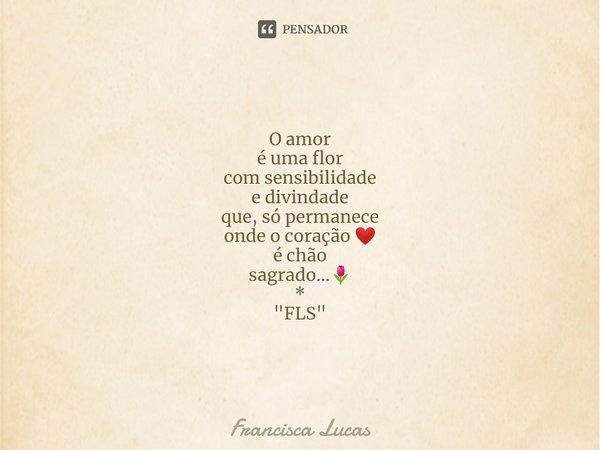 ⁠
O amor
é uma flor
com sensibilidade
e divindade
que, só permanece
onde o coração ❤️
é chão
sagrado...🌷
*
"FLS"... Frase de Francisca Lucas.