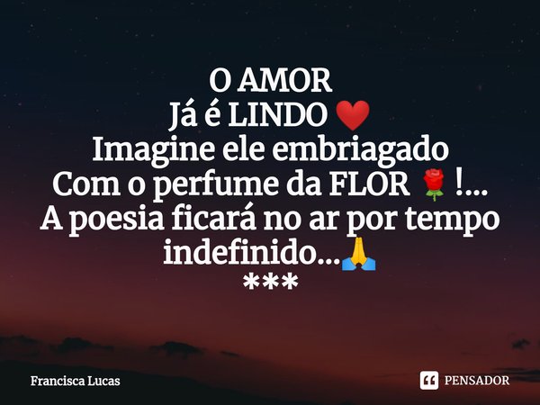 ⁠O AMOR
Já é LINDO ❤️
Imagine ele embriagado
Com o perfume da FLOR 🌹!...
A poesia ficará no ar por tempo indefinido...🙏
***... Frase de Francisca Lucas.