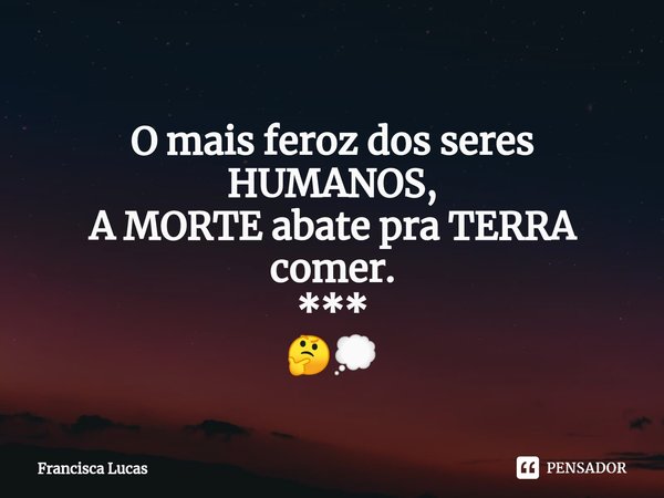 ⁠
O mais feroz dos seres
HUMANOS,
A MORTE abate pra TERRA comer.
***
🤔💭... Frase de Francisca Lucas.