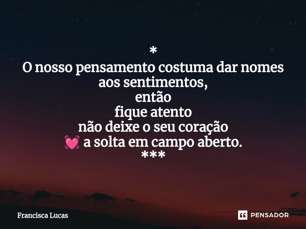 ⁠* O nosso pensamento costuma dar nomes aos sentimentos, então fique atento não deixe o seu coração 💓 a solta em campo aberto. ***... Frase de Francisca Lucas.