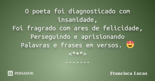 O poeta foi diagnosticado com insanidade, Foi fragrado com ares de felicidade, Perseguindo e aprisionando Palavras e frases em versos.🤔😍 <*•*> -------... Frase de Francisca Lucas.