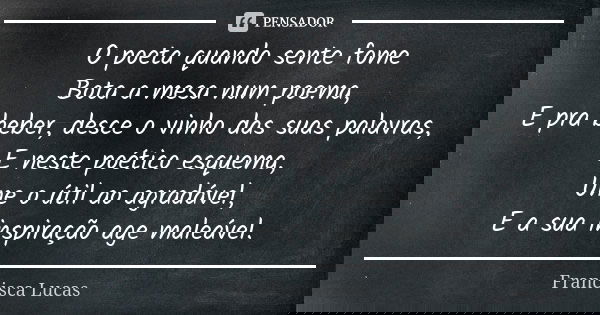 O poeta quando sente fome Bota a mesa num poema, E pra beber, desce o vinho das suas palavras, E neste poético esquema, Une o útil ao agradável, E a sua inspira... Frase de Francisca Lucas.