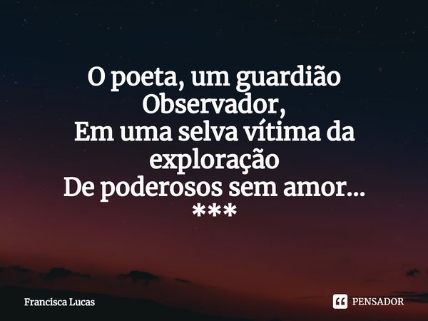 ⁠O poeta, um guardião
Observador,
Em uma selva vítima da exploração
De poderosos sem amor...
***... Frase de Francisca Lucas.