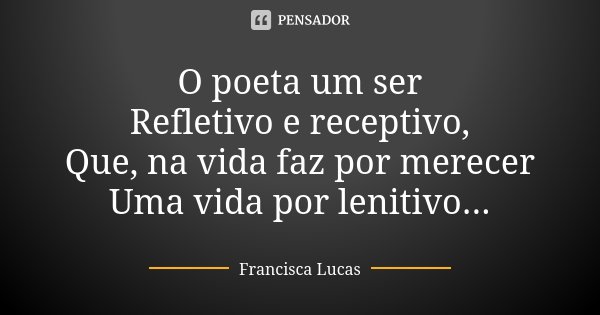 O poeta um ser Refletivo e receptivo, Que, na vida faz por merecer Uma vida por lenitivo...... Frase de Francisca Lucas.