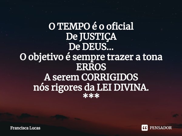 ⁠O TEMPO é o oficial
De JUSTIÇA
De DEUS...
O objetivo é sempre trazer a tona
ERROS
A serem CORRIGIDOS
nós rigores da LEI DIVINA.
***... Frase de Francisca Lucas.