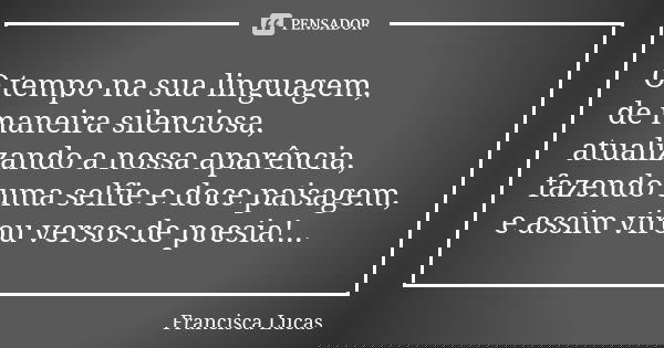 O tempo na sua linguagem, de maneira silenciosa, atualizando a nossa aparência, fazendo uma selfie e doce paisagem, e assim virou versos de poesia!...... Frase de Francisca Lucas.