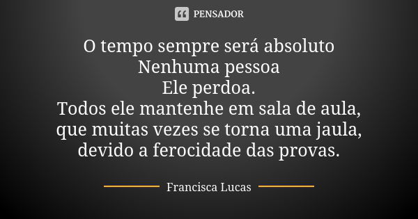 O tempo sempre será absoluto Nenhuma pessoa Ele perdoa. Todos ele mantenhe em sala de aula, que muitas vezes se torna uma jaula, devido a ferocidade das provas.... Frase de Francisca Lucas.