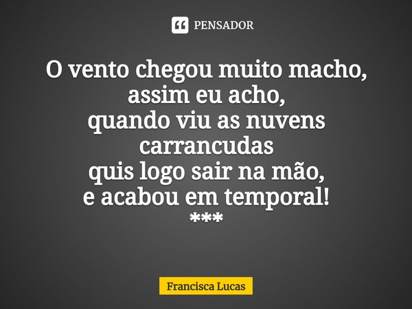 ⁠O vento chegou muito macho,
assim eu acho,
quando viu as nuvens carrancudas
quis logo sair na mão,
e acabou em temporal!
***... Frase de Francisca Lucas.