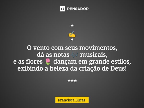 ⁠* ✍️ * O vento com seus movimentos, dá as notas 🎶 musicais, e as flores 🌷 dançam em grande estilos, exibindo a beleza da criação de Deus! ***... Frase de Francisca Lucas.
