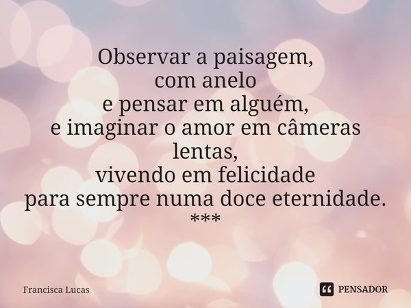 ⁠Observar a paisagem,
com anelo
e pensar em alguém,
e imaginar o amor em câmeras lentas,
vivendo em felicidade
para sempre numa doce eternidade.
***... Frase de Francisca Lucas.
