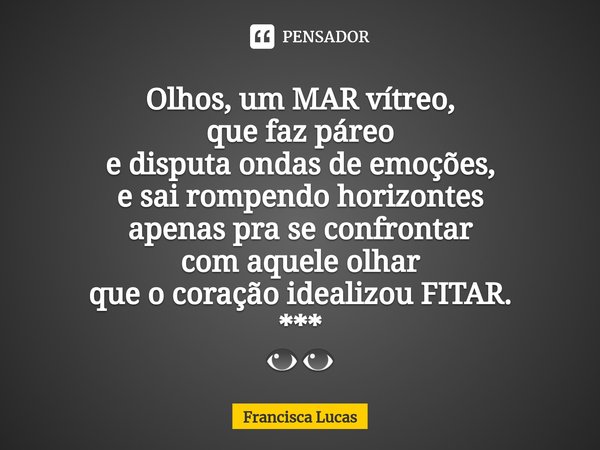 ⁠Olhos, um MAR vítreo,
que faz páreo
e disputa ondas de emoções,
e sai rompendo horizontes
apenas pra se confrontar
com aquele olhar
que o coração idealizou FIT... Frase de Francisca Lucas.