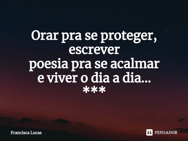 ⁠Orar pra se proteger,
escrever
poesia pra se acalmar
e viver o dia a dia...
***... Frase de Francisca Lucas.