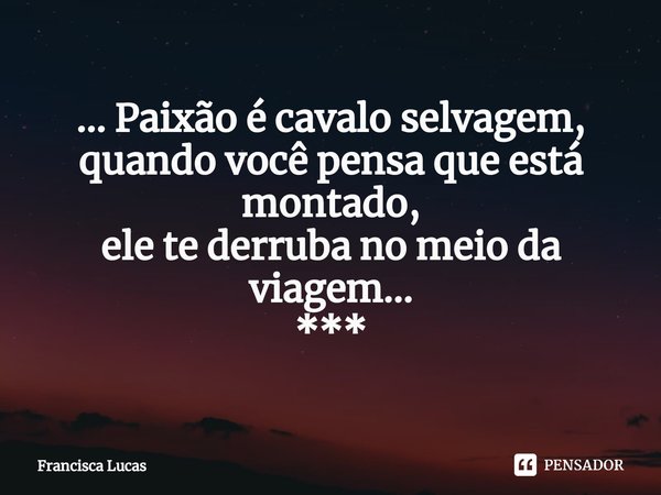 ⁠... Paixão é cavalo selvagem,
quando você pensa que está montado,
ele te derruba no meio da viagem...
***... Frase de Francisca Lucas.