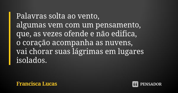 Palavras solta ao vento, algumas vem com um pensamento, que, as vezes ofende e não edifica, o coração acompanha as nuvens, vai chorar suas lágrimas em lugares i... Frase de Francisca Lucas.