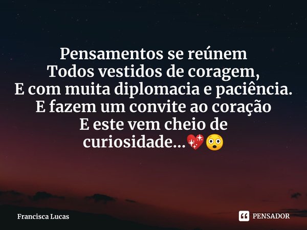 ⁠Pensamentos se reúnem
Todos vestidos de coragem,
E com muita diplomacia e paciência.
E fazem um convite ao coração
E este vem cheio de curiosidade...💖😲... Frase de Francisca Lucas.