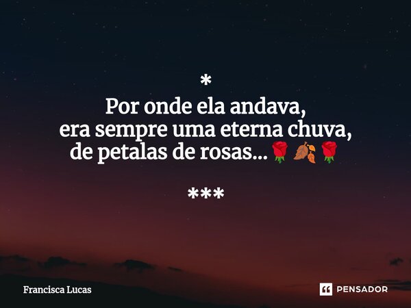 ⁠* Por onde ela andava, era sempre uma eterna chuva, de petalas de rosas...🌹🍂🌹 ***... Frase de Francisca Lucas.