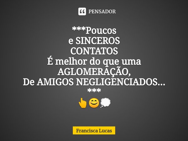 ⁠***Poucos
e SINCEROS
CONTATOS
É melhor do que uma AGLOMERAÇÃO,
De AMIGOS NEGLIGENCIADOS...
***
👆😊💭... Frase de Francisca Lucas.