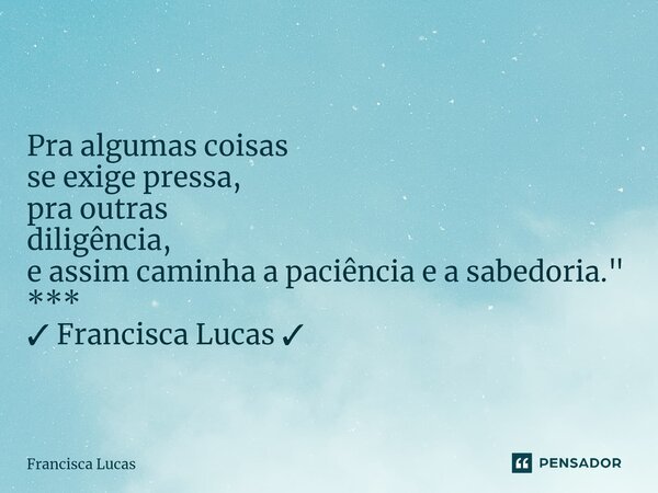 ⁠* Pra algumas coisas se exige pressa, pra outras diligência, e assim caminha a paciência e a sabedoria." *** ✓ Francisca Lucas ✓... Frase de Francisca Lucas.
