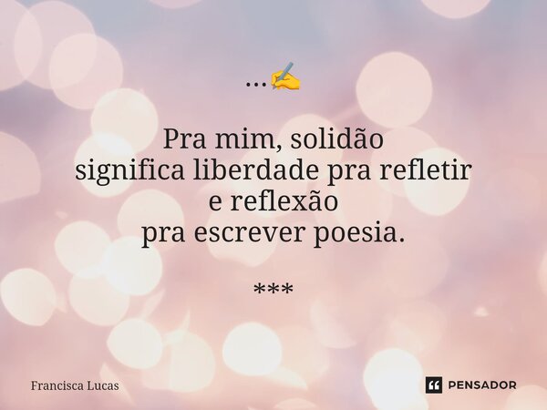 ⁠...✍️ Pra mim, solidão significa liberdade pra refletir e reflexão pra escrever poesia. ***... Frase de Francisca Lucas.