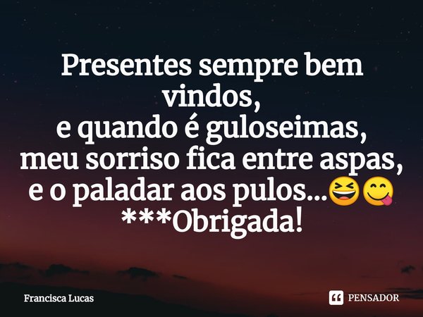 ⁠Presentes sempre bem vindos,
e quando é guloseimas,
meu sorriso fica entre aspas,
e o paladar aos pulos...😆😋
***Obrigada!... Frase de Francisca Lucas.