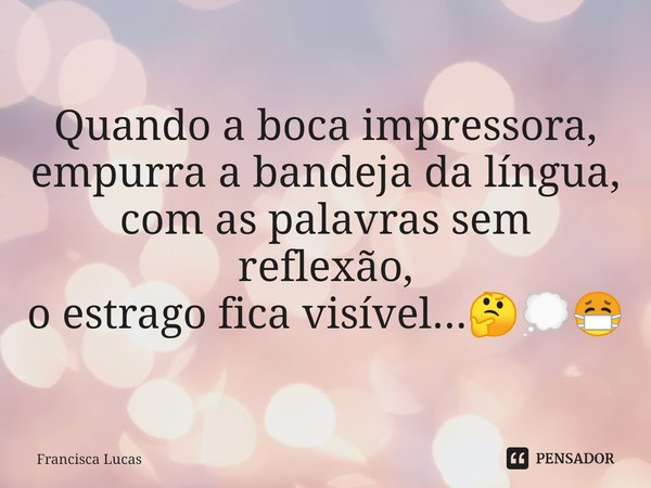 ⁠Quando a boca impressora,
empurra a bandeja da língua,
com as palavras sem reflexão,
o estrago fica visível...🤔💭😷... Frase de Francisca Lucas.