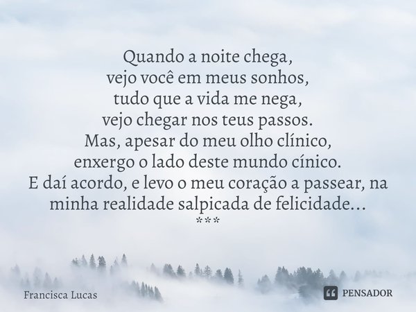 Quando a noite chega,
vejo você em meus sonhos,
tudo que a vida me nega,
vejo chegar nos teus passos.
Mas, apesar do meu olho clínico,
enxergo o lado deste mun... Frase de Francisca Lucas.
