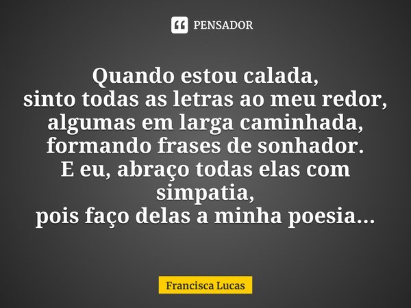 ⁠Quando estou calada,
sinto todas as letras ao meu redor,
algumas em larga caminhada,
formando frases de sonhador.
E eu, abraço todas elas com simpatia,
pois fa... Frase de Francisca Lucas.